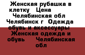 Женская рубашка в клетку › Цена ­ 1 000 - Челябинская обл., Челябинск г. Одежда, обувь и аксессуары » Женская одежда и обувь   . Челябинская обл.